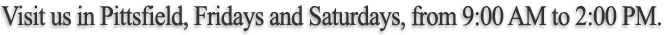 Visit us in Pittsfield, Fridays and Saturdays, from 9:00 AM to 2:00 PM.